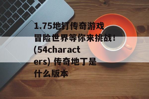 1.75地钉传奇游戏冒险世界等你来挑战！(54characters) 传奇地丁是什么版本