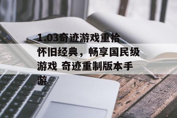 1.03奇迹游戏重拾怀旧经典，畅享国民级游戏 奇迹重制版本手游