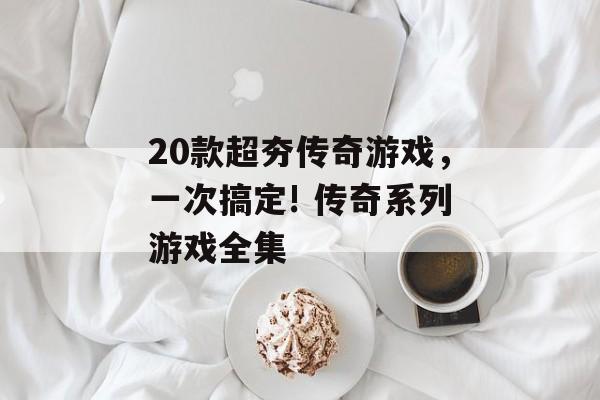 20款超夯传奇游戏，一次搞定! 传奇系列游戏全集