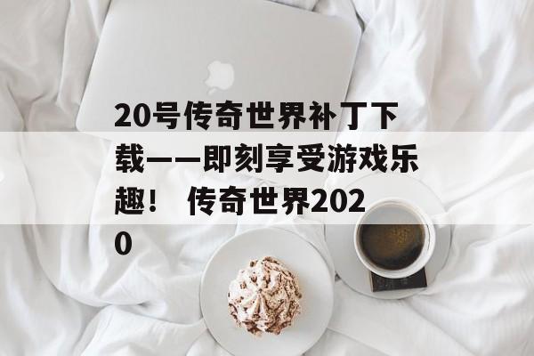 20号传奇世界补丁下载——即刻享受游戏乐趣！ 传奇世界2020