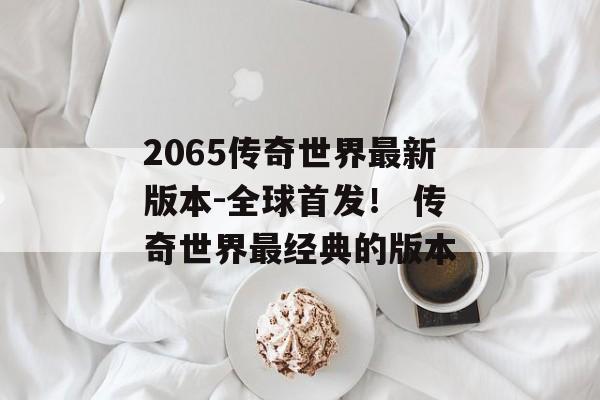 2065传奇世界最新版本-全球首发！ 传奇世界最经典的版本