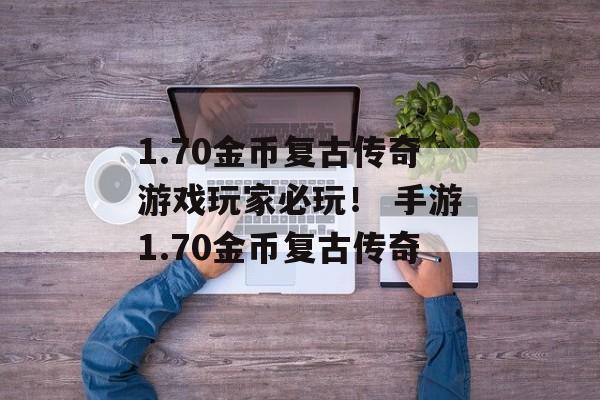 1.70金币复古传奇游戏玩家必玩！ 手游1.70金币复古传奇