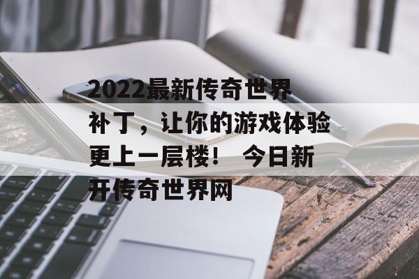 2022最新传奇世界补丁，让你的游戏体验更上一层楼！ 今日新开传奇世界网