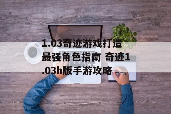 1.03奇迹游戏打造最强角色指南 奇迹1.03h版手游攻略