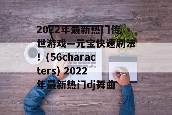 2022年最新热门传世游戏—元宝快速刷法！(56characters) 2022年最新热门dj舞曲