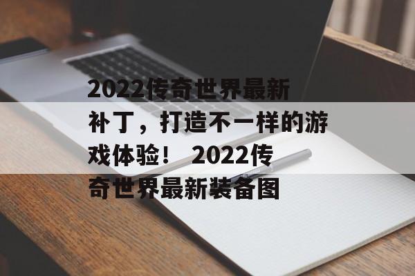 2022传奇世界最新补丁，打造不一样的游戏体验！ 2022传奇世界最新装备图