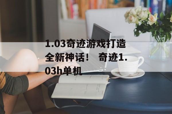 1.03奇迹游戏打造全新神话！ 奇迹1.03h单机