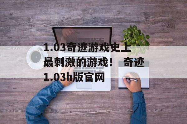 1.03奇迹游戏史上最刺激的游戏！ 奇迹1.03h版官网