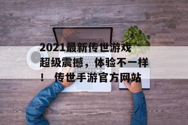 2021最新传世游戏超级震撼，体验不一样！ 传世手游官方网站