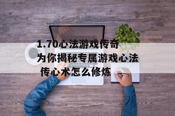 1.70心法游戏传奇为你揭秘专属游戏心法 传心术怎么修炼