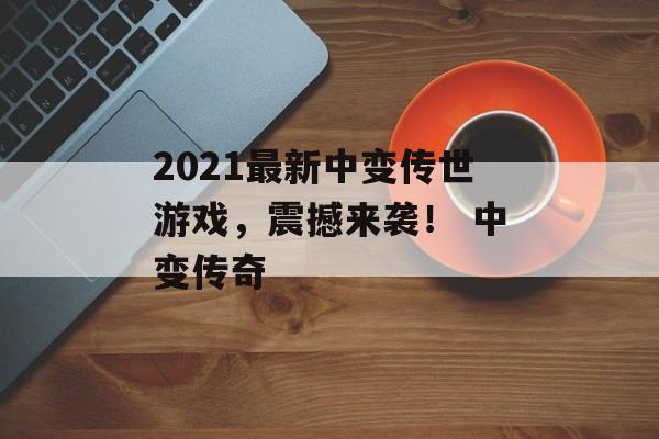 2021最新中变传世游戏，震撼来袭！ 中变传奇