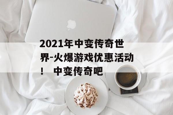 2021年中变传奇世界-火爆游戏优惠活动！ 中变传奇吧