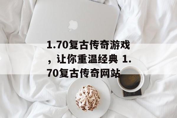 1.70复古传奇游戏，让你重温经典 1.70复古传奇网站