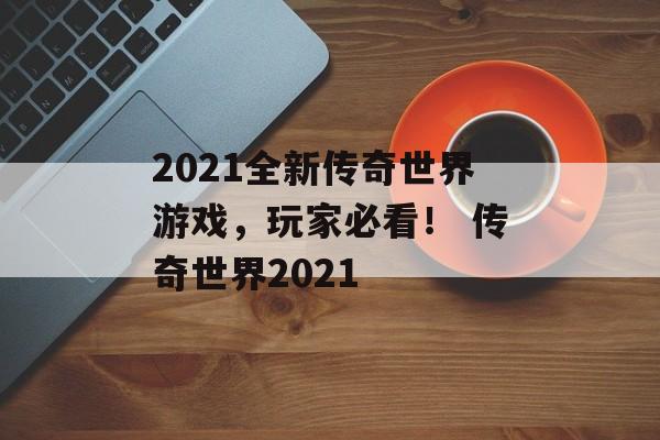 2021全新传奇世界游戏，玩家必看！ 传奇世界2021