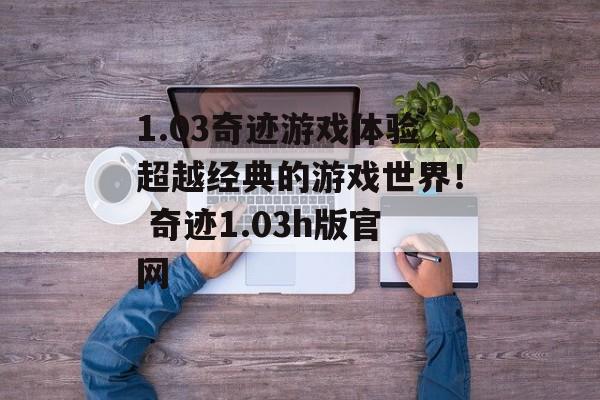 1.03奇迹游戏体验超越经典的游戏世界！ 奇迹1.03h版官网