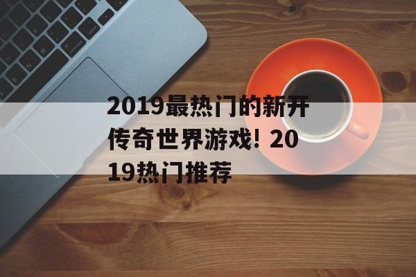 2019最热门的新开传奇世界游戏! 2019热门推荐