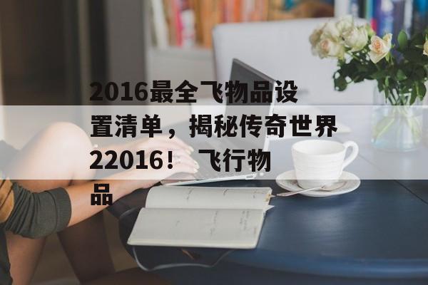 2016最全飞物品设置清单，揭秘传奇世界22016！ 飞行物品