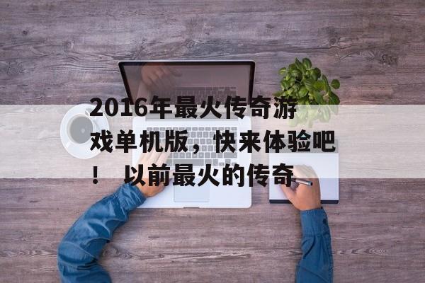 2016年最火传奇游戏单机版，快来体验吧！ 以前最火的传奇