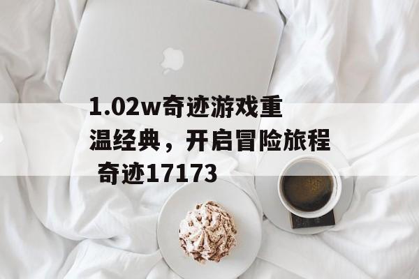 1.02w奇迹游戏重温经典，开启冒险旅程 奇迹17173