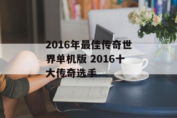 2016年最佳传奇世界单机版 2016十大传奇选手