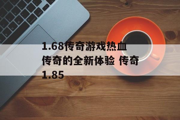 1.68传奇游戏热血传奇的全新体验 传奇1.85