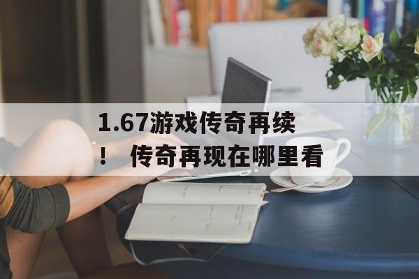 1.67游戏传奇再续！ 传奇再现在哪里看