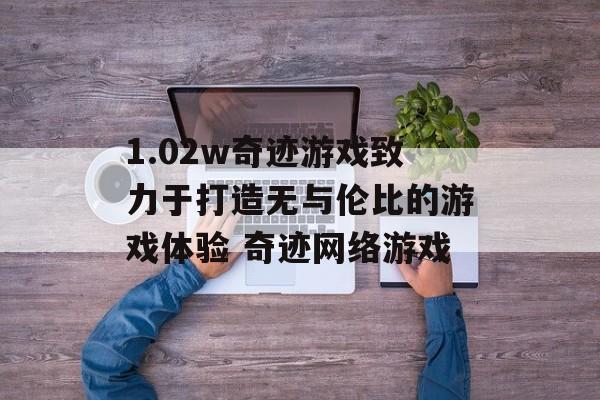 1.02w奇迹游戏致力于打造无与伦比的游戏体验 奇迹网络游戏