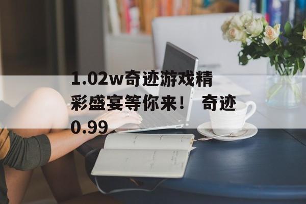 1.02w奇迹游戏精彩盛宴等你来！ 奇迹0.99