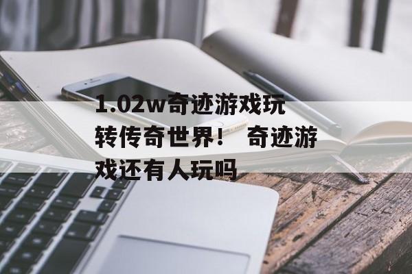 1.02w奇迹游戏玩转传奇世界！ 奇迹游戏还有人玩吗