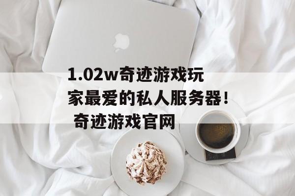 1.02w奇迹游戏玩家最爱的私人服务器！ 奇迹游戏官网