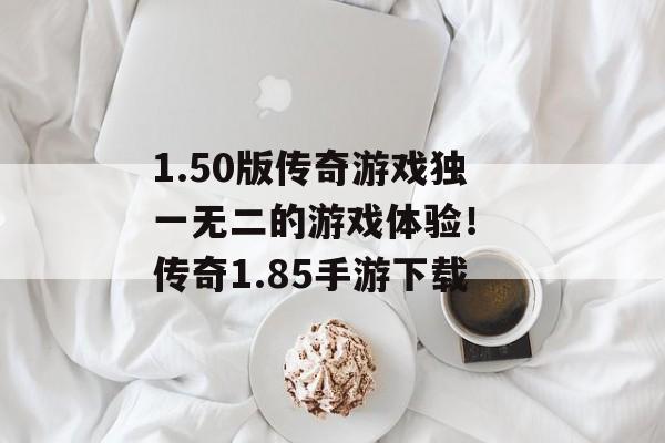 1.50版传奇游戏独一无二的游戏体验！ 传奇1.85手游下载