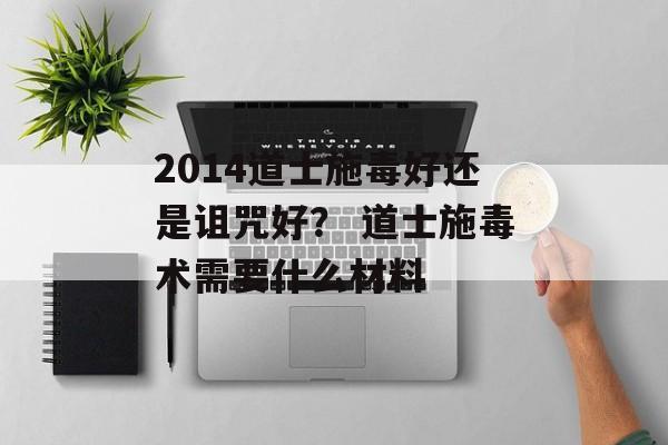 2014道士施毒好还是诅咒好？ 道士施毒术需要什么材料