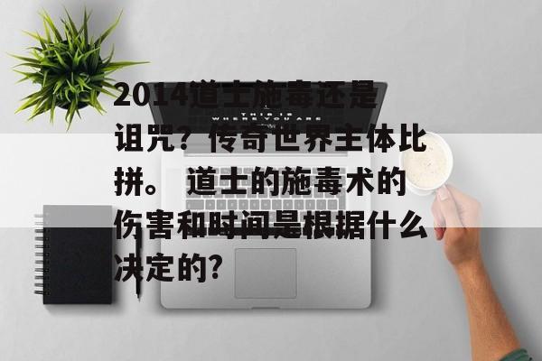 2014道士施毒还是诅咒？传奇世界主体比拼。 道士的施毒术的伤害和时间是根据什么决定的?