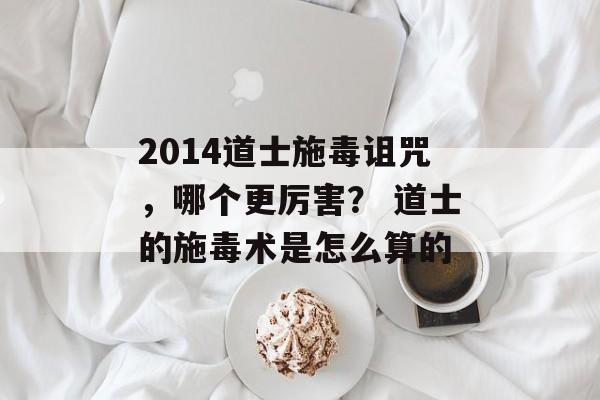 2014道士施毒诅咒，哪个更厉害？ 道士的施毒术是怎么算的