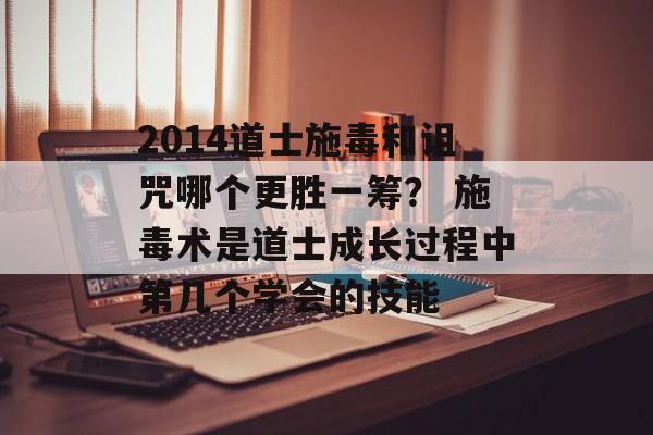 2014道士施毒和诅咒哪个更胜一筹？ 施毒术是道士成长过程中第几个学会的技能