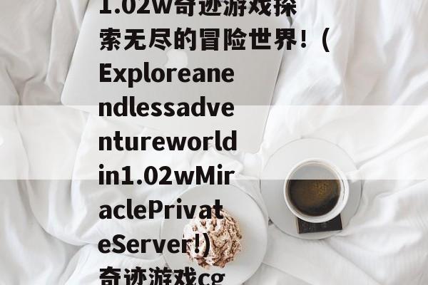 1.02w奇迹游戏探索无尽的冒险世界！(Exploreanendlessadventureworldin1.02wMiraclePrivateServer!) 奇迹游戏cg