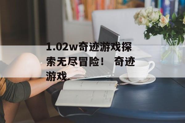 1.02w奇迹游戏探索无尽冒险！ 奇迹 游戏