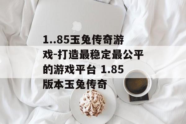 1..85玉兔传奇游戏-打造最稳定最公平的游戏平台 1.85版本玉兔传奇