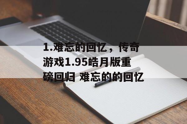 1.难忘的回忆，传奇游戏1.95皓月版重磅回归 难忘的的回忆