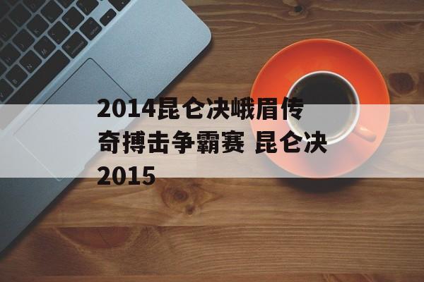 2014昆仑决峨眉传奇搏击争霸赛 昆仑决2015