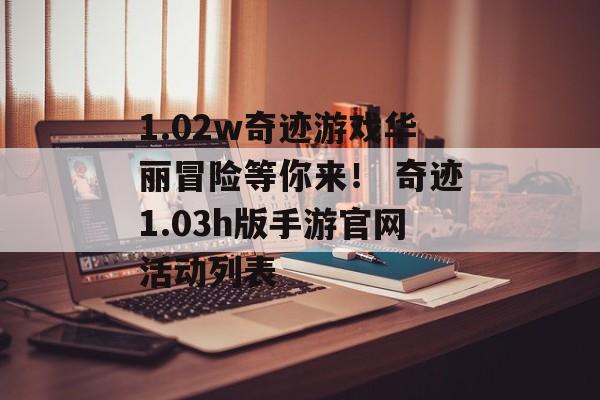 1.02w奇迹游戏华丽冒险等你来！ 奇迹1.03h版手游官网活动列表