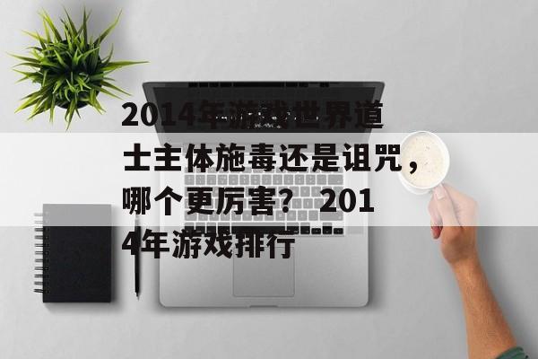 2014年游戏世界道士主体施毒还是诅咒，哪个更厉害？ 2014年游戏排行