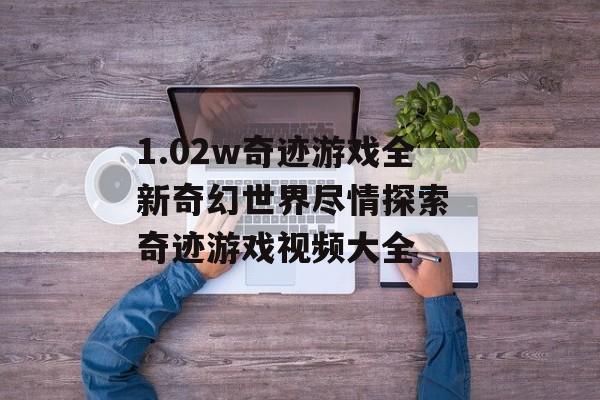 1.02w奇迹游戏全新奇幻世界尽情探索 奇迹游戏视频大全