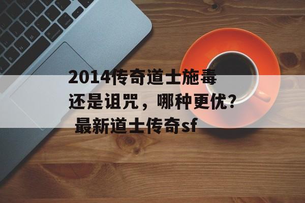 2014传奇道士施毒还是诅咒，哪种更优？ 最新道士传奇sf