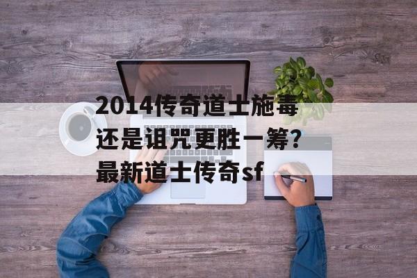 2014传奇道士施毒还是诅咒更胜一筹？ 最新道士传奇sf