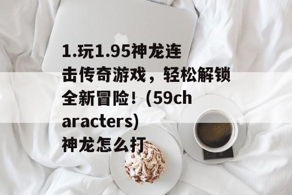 1.玩1.95神龙连击传奇游戏，轻松解锁全新冒险！(59characters) 神龙怎么打