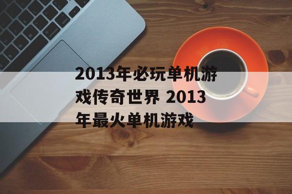 2013年必玩单机游戏传奇世界 2013年最火单机游戏