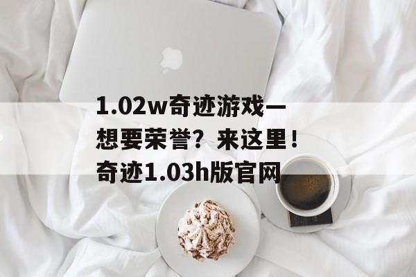 1.02w奇迹游戏—想要荣誉？来这里！ 奇迹1.03h版官网