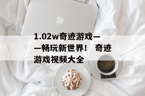 1.02w奇迹游戏——畅玩新世界！ 奇迹游戏视频大全