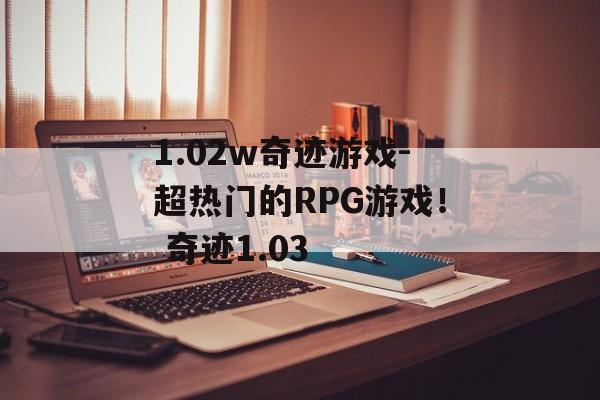 1.02w奇迹游戏-超热门的RPG游戏！ 奇迹1.03